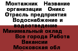 Монтажник › Название организации ­ Оникс › Отрасль предприятия ­ Водоснабжение и водоотведение › Минимальный оклад ­ 60 000 - Все города Работа » Вакансии   . Московская обл.,Бронницы г.